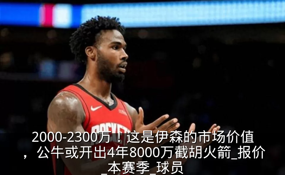 2000-2300万！这是伊森的市场价值，公牛或开出4年8000万截胡火箭_报价_本赛季_球员