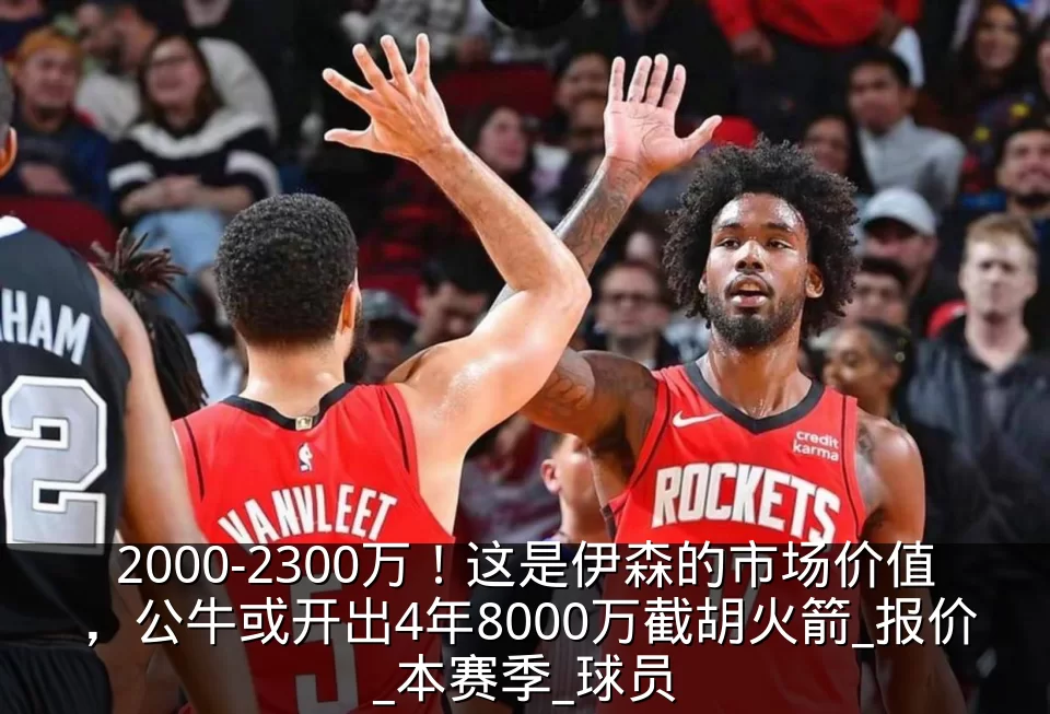 2000-2300万！这是伊森的市场价值，公牛或开出4年8000万截胡火箭_报价_本赛季_球员