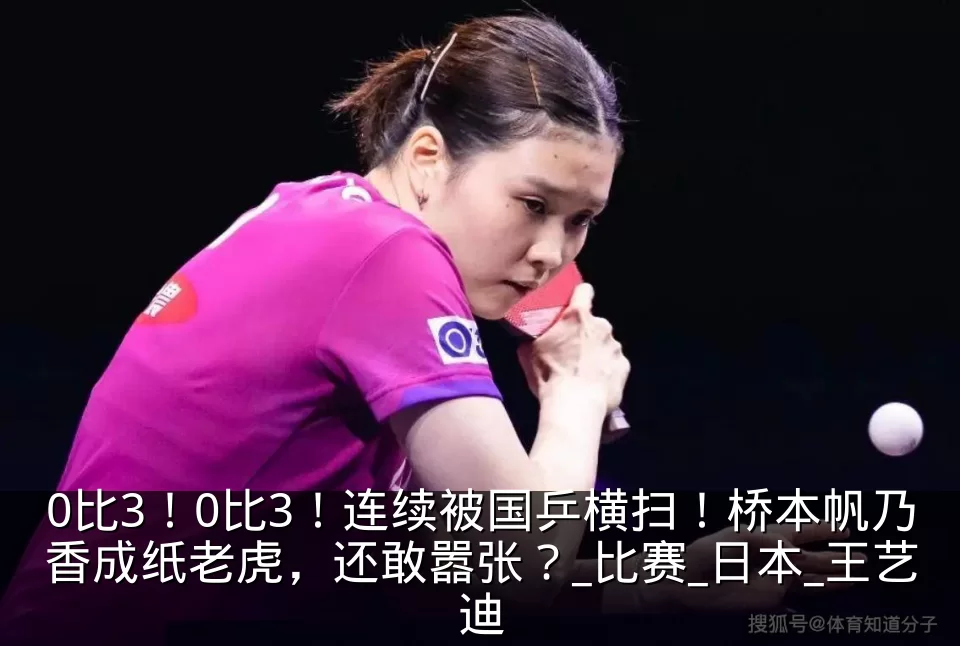 0比3！0比3！连续被国乒横扫！桥本帆乃香成纸老虎，还敢嚣张？_比赛_日本_王艺迪